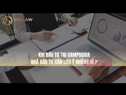 Đầu tư thành lập công ty tại Campuchia - Khi đầu tư tại Campuchia nhà đầu tư cần lưu ý những gì?