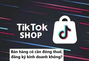 Bán hàng trên TikTok có cần đóng thuế, đăng ký kinh doanh?